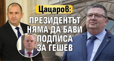 Цацаров: Президентът няма да бави подписа за Гешев