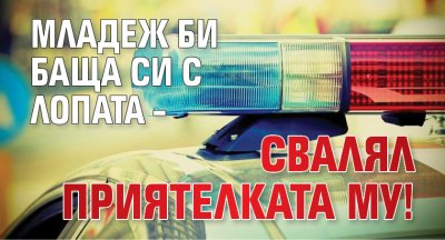 Младеж би баща си с лопата – свалял приятелката му!