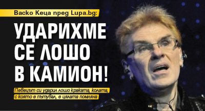 Васко Кеца пред Lupa.bg: Ударихме се лошо в камион!