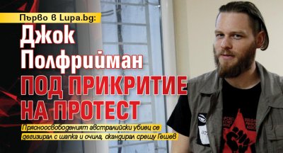 Първо в Lupa.bg: Джок Полфрийман под прикритие на протест