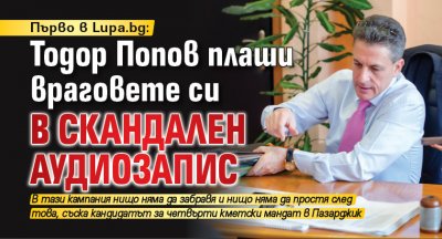 Първо в Lupa.bg: Тодор Попов плаши враговете си в скандален аудиозапис