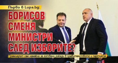 Първо в Lupa.bg: Борисов сменя министри след изборите?