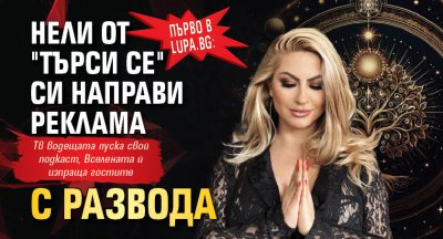 Първо в Lupa.bg: Нели от "Търси се" си направи реклама с развода