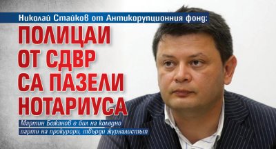 Николай Стайков от Антикорупционния фонд: Полицаи от СДВР са пазели Нотариуса