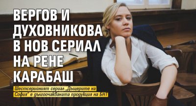 Вергов и Духовникова в нов сериал на Рене Карабаш