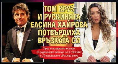 Том Круз и рускинята Елсина Хайрова потвърдиха връзката си