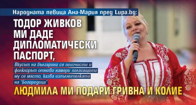 Народната певица Ана-Мария пред Lupa.bg: Тодор Живков ми даде дипломатически паспорт, Людмила ми подари гривна и колие