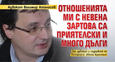 Адвокат Велимир Атанасов: Отношенията ми с Невена Зартова са приятелски и много дълги