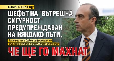 Само в Lupa.bg: Шефът на "Вътрешна сигурност" предупреждаван на няколко пъти, че ще го махнат