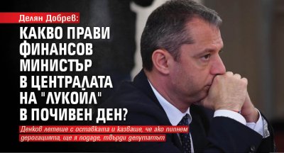 Делян Добрев: Какво прави финансов министър в централата на "Лукойл" в почивен ден?