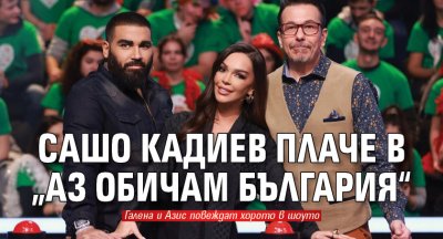 Сашо Кадиев плаче в „Аз обичам България“