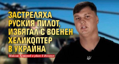 Застреляха руския пилот, избягал с военен хеликоптер в Украйна