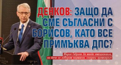 Денков: Защо да сме съгласни с Борисов, като все примъква ДПС?