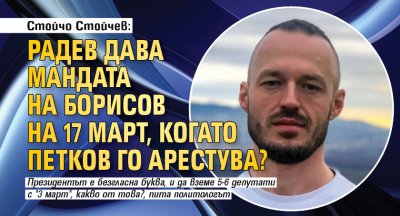 Стойчо Стойчев: Радев дава мандата на Борисов на 17 март, когато Петков го арестува? 