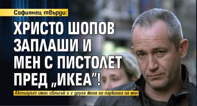 Софиянец твърди: Христо Шопов заплаши и мен с пистолет пред "Икеа"!