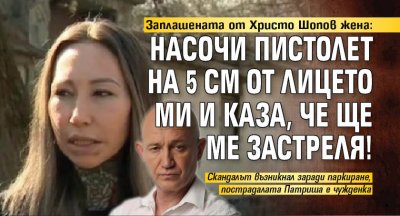 Заплашената от Христо Шопов жена: Насочи пистолет на 5 см от лицето ми и каза, че ще ме застреля!