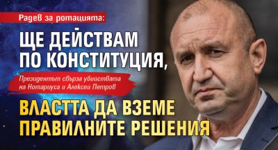 Радев за ротацията: Ще действам по Конституция, властта да вземе правилните решения