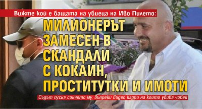 Вижте кой е бащата на убиеца на Иво Пилето: Милионерът замесен в скандали с кокаин, проститутки и имоти