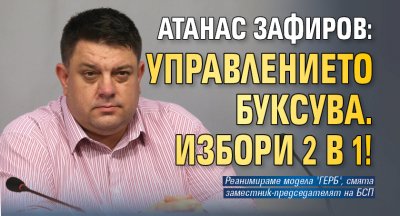 Атанас Зафиров: Управлението буксува. Избори 2 в 1!
