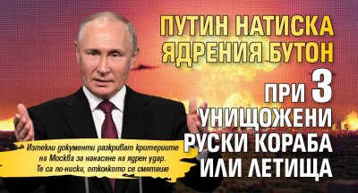 Путин натиска ядрения бутон при 3 унищожени руски кораба или летища