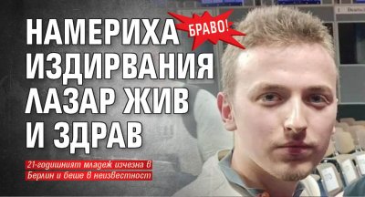 Браво! Намериха издирвания Лазар жив и здрав