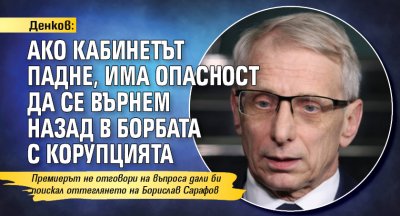 Денков: Ако кабинетът падне, има опасност да се върнем назад в борбата с корупцията