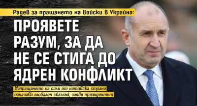 Радев за изпращането на войски в Украйна: Проявете разум, за да не се стига до ядрен конфликт