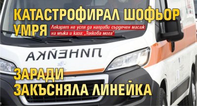 Катастрофирал шофьор умря заради закъсняла линейка 