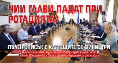 Чии глави падат при ротацията? Пълен списък с клатещите се министри
