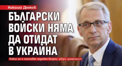 Николай Денков: Български войски няма да отидат в Украйна 