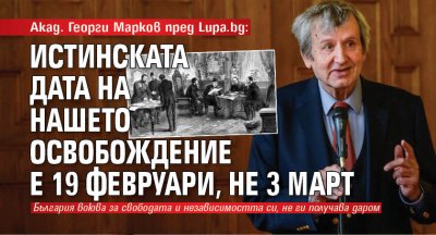 Акад. Георги Марков пред Lupa.bg: Истинската дата на нашето освобождение е 19 февруари, не 3 март