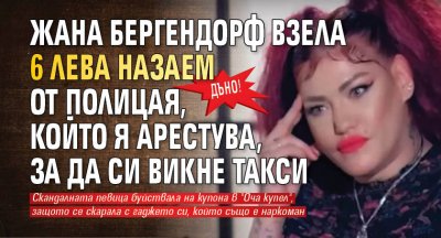 Дъно! Жана Бергендорф взела 6 лева назаем от полицая, който я арестува, за да си викне такси