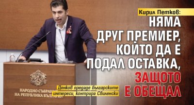 Кирил Петков: Няма друг премиер, който да е подал оставка, защото е обещал