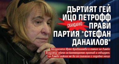 СКАНДАЛНО: Дъртият гей Ицо Петрофф прави партия "Стефан Данаилов"