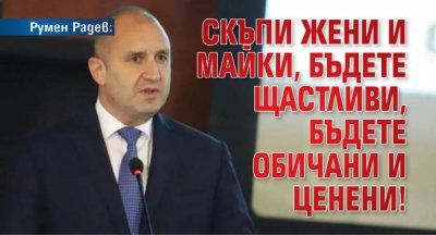 Румен Радев: Скъпи жени и майки, бъдете щастливи, бъдете обичани и ценени!