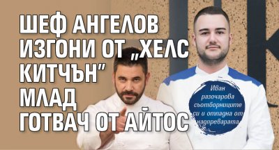 Шеф Ангелов изгони от "Хелс Китчън" млад готвач от Айтос