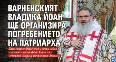 Варненският владика Йоан ще организира погребението на патриарха