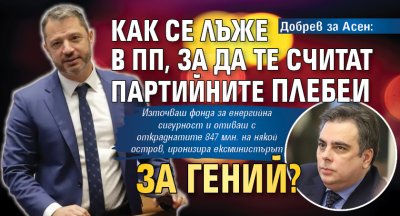 Добрев за Асен: Как се лъже в ПП, за да те считат партийните плебеи за гений?