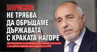 Борисов: Не трябва да обръщаме държавата с краката нагоре