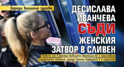 Заради влошено здраве: Десислава Иванчева съди женския затвор в Сливен