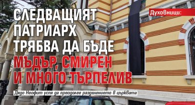 Духовници: Следващият патриарх трябва да бъде мъдър, смирен и много търпелив