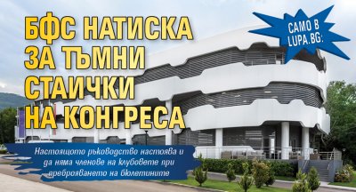 Само в Lupa.bg: БФС натиска за тъмни стаички на конгреса