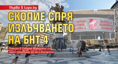 Първо в Lupa.bg: Скопие спря излъчването на БНТ 4 