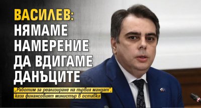 Василев: Нямаме намерение да вдигаме данъците