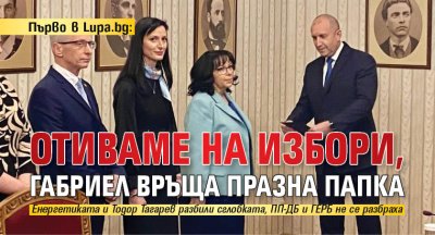 Първо в Lupa.bg: Отиваме на избори, Габриел връща празна папка 