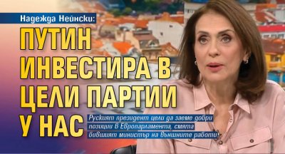 Надежда Нейнски: Путин инвестира в цели партии у нас