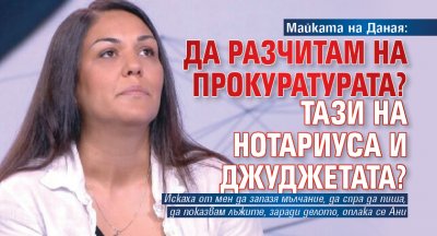 Майката на Даная: Да разчитам на прокуратурата? Тази на Нотариуса и Джуджетата?