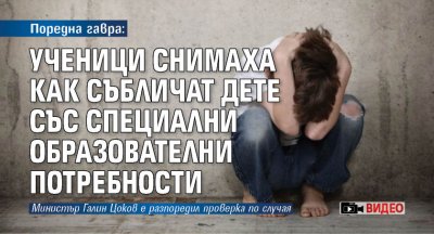 Поредна гавра: Ученици снимаха как събличат дете със специални образователни потребности (ВИДЕО)