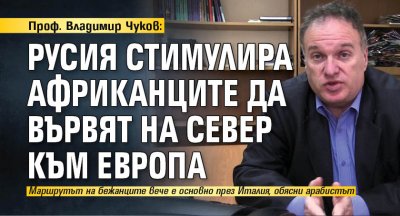 Проф. Владимир Чуков: Русия стимулира африканците да вървят на север към Европа