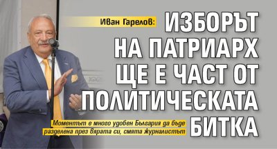 Иван Гарелов: Изборът на патриарх ще е част от политическата битка